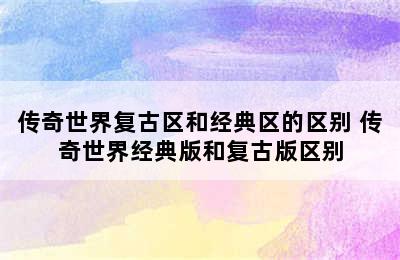 传奇世界复古区和经典区的区别 传奇世界经典版和复古版区别